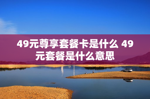 49元尊享套餐卡是什么 49元套餐是什么意思
