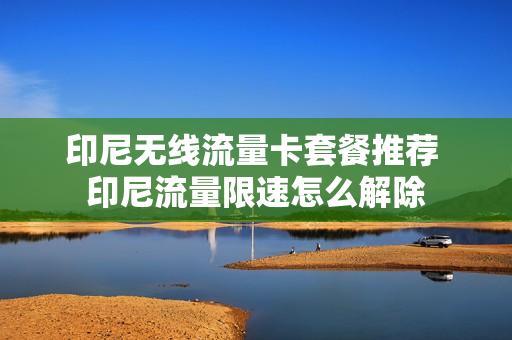印尼无线流量卡套餐推荐 印尼流量限速怎么解除