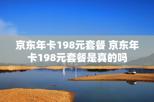 京东年卡198元套餐 京东年卡198元套餐是真的吗