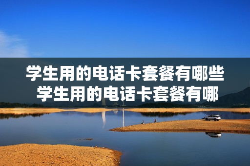 学生用的电话卡套餐有哪些 学生用的电话卡套餐有哪些类型