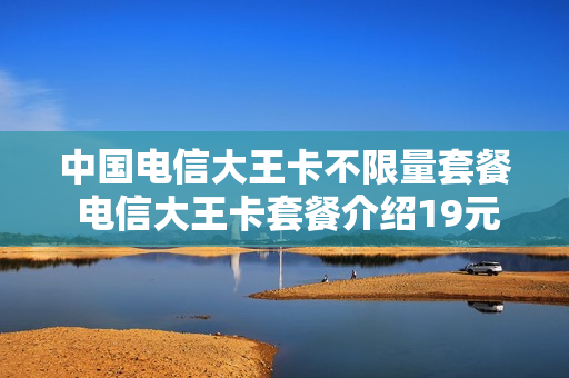 中国电信大王卡不限量套餐 电信大王卡套餐介绍19元看什么是免费的