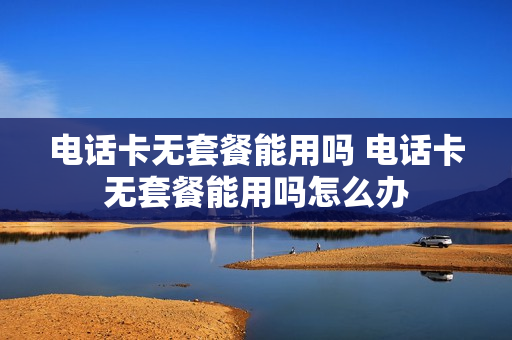 电话卡无套餐能用吗 电话卡无套餐能用吗怎么办
