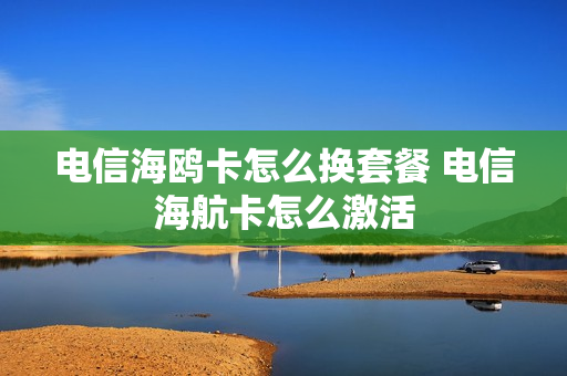 电信海鸥卡怎么换套餐 电信海航卡怎么激活