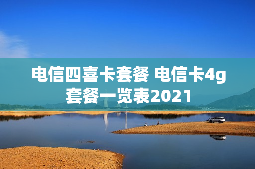 电信四喜卡套餐 电信卡4g套餐一览表2021