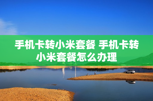手机卡转小米套餐 手机卡转小米套餐怎么办理
