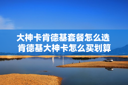 大神卡肯德基套餐怎么选 肯德基大神卡怎么买划算
