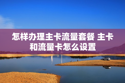 怎样办理主卡流量套餐 主卡和流量卡怎么设置
