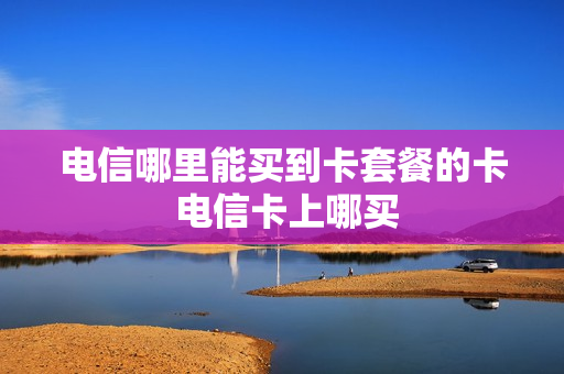 电信哪里能买到卡套餐的卡 电信卡上哪买