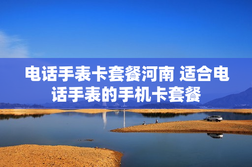 电话手表卡套餐河南 适合电话手表的手机卡套餐