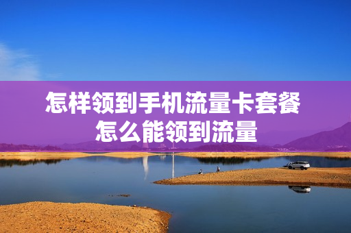 怎样领到手机流量卡套餐 怎么能领到流量