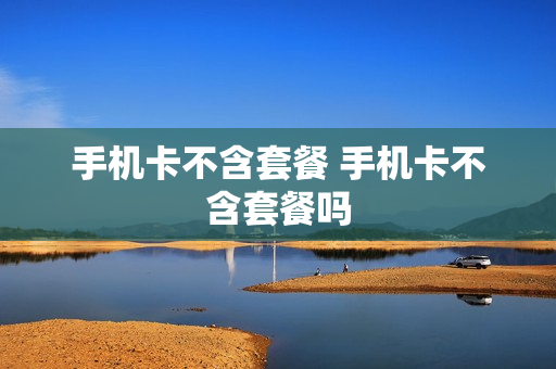 手机卡不含套餐 手机卡不含套餐吗