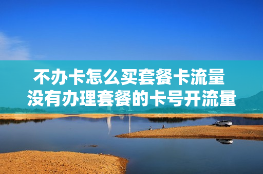 不办卡怎么买套餐卡流量 没有办理套餐的卡号开流量会怎么样