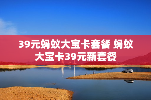 39元蚂蚁大宝卡套餐 蚂蚁大宝卡39元新套餐