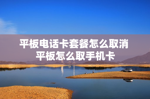 平板电话卡套餐怎么取消 平板怎么取手机卡
