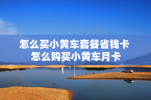 怎么买小黄车套餐省钱卡 怎么购买小黄车月卡