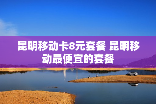 昆明移动卡8元套餐 昆明移动最便宜的套餐