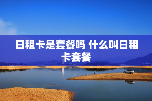 日租卡是套餐吗 什么叫日租卡套餐
