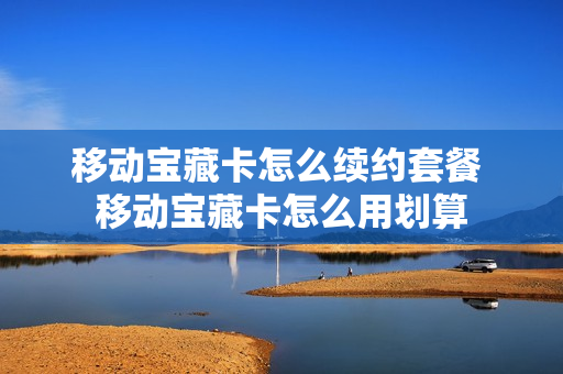 移动宝藏卡怎么续约套餐 移动宝藏卡怎么用划算