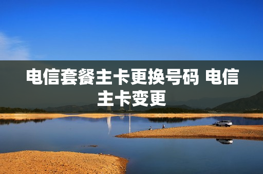 电信套餐主卡更换号码 电信主卡变更