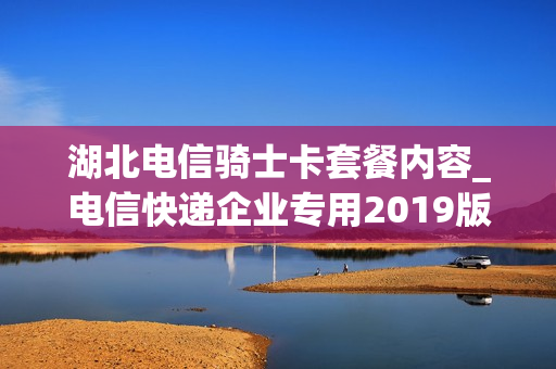 湖北电信骑士卡套餐内容_电信快递企业专用2019版骑士卡套餐