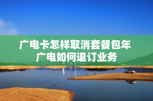 广电卡怎样取消套餐包年 广电如何退订业务