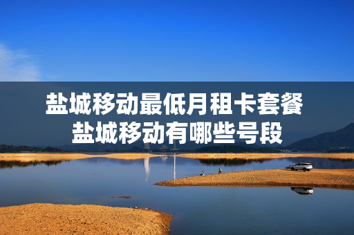 盐城移动最低月租卡套餐 盐城移动有哪些号段
