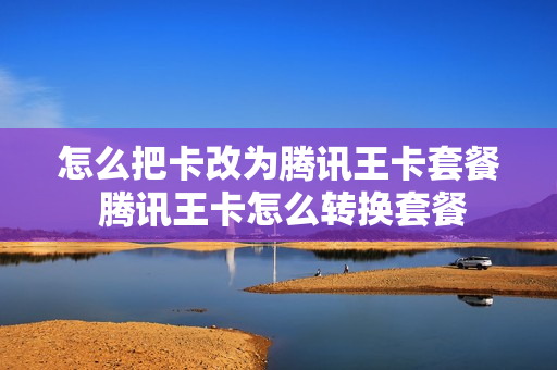 怎么把卡改为腾讯王卡套餐 腾讯王卡怎么转换套餐