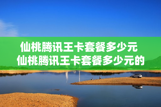仙桃腾讯王卡套餐多少元 仙桃腾讯王卡套餐多少元的