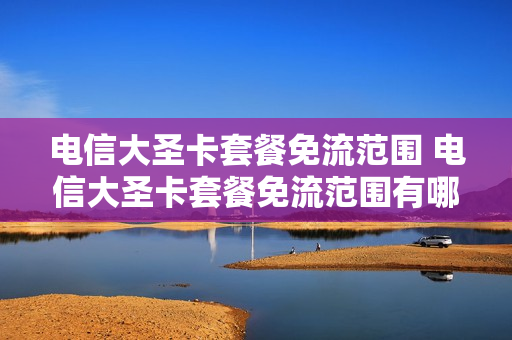 电信大圣卡套餐免流范围 电信大圣卡套餐免流范围有哪些