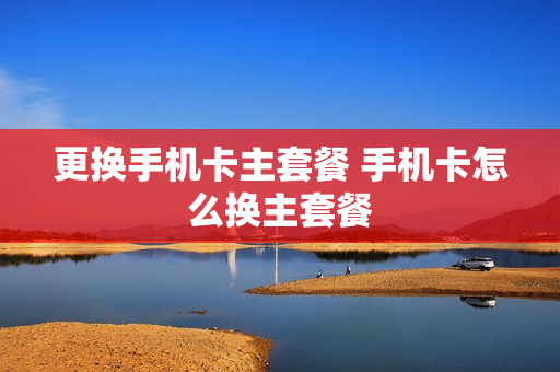 更换手机卡主套餐 手机卡怎么换主套餐