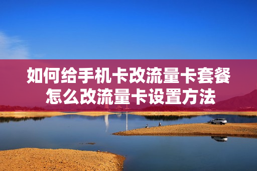 如何给手机卡改流量卡套餐 怎么改流量卡设置方法