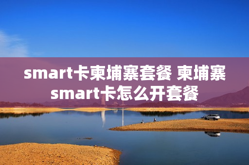 smart卡柬埔寨套餐 柬埔寨smart卡怎么开套餐
