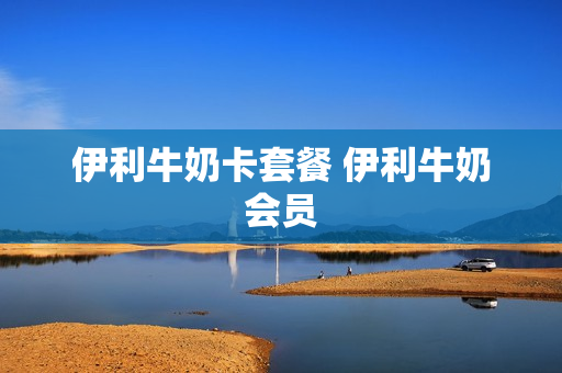 伊利牛奶卡套餐 伊利牛奶会员