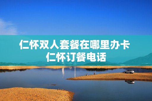 仁怀双人套餐在哪里办卡 仁怀订餐电话