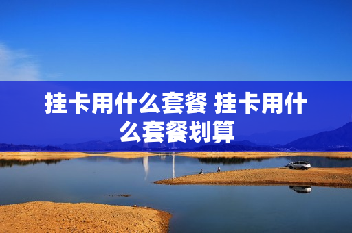 挂卡用什么套餐 挂卡用什么套餐划算