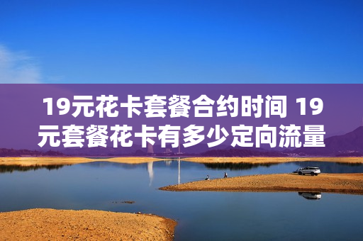 19元花卡套餐合约时间 19元套餐花卡有多少定向流量?