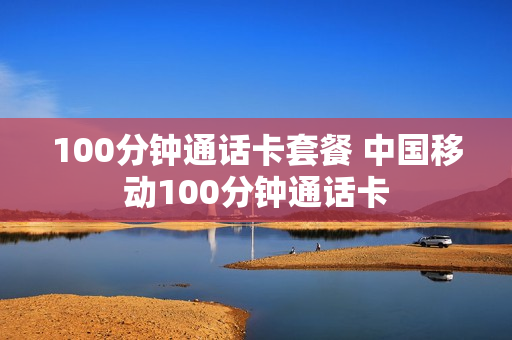 100分钟通话卡套餐 中国移动100分钟通话卡