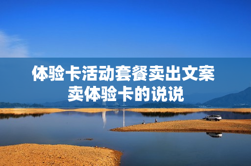 体验卡活动套餐卖出文案 卖体验卡的说说