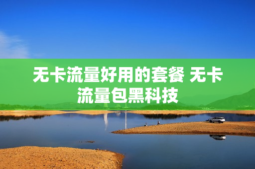 无卡流量好用的套餐 无卡流量包黑科技