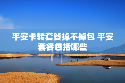平安卡转套餐掉不掉包 平安套餐包括哪些