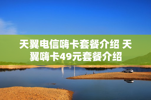 天翼电信嗨卡套餐介绍 天翼嗨卡49元套餐介绍
