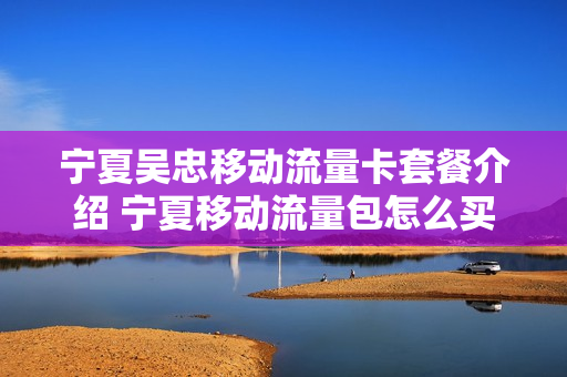宁夏吴忠移动流量卡套餐介绍 宁夏移动流量包怎么买