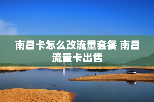 南昌卡怎么改流量套餐 南昌流量卡出售