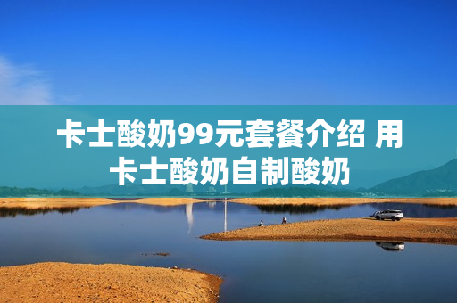 卡士酸奶99元套餐介绍 用卡士酸奶自制酸奶