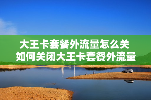 大王卡套餐外流量怎么关 如何关闭大王卡套餐外流量