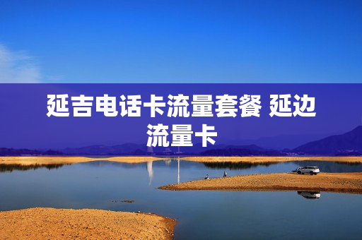 延吉电话卡流量套餐 延边流量卡