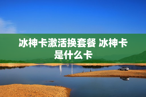 冰神卡激活换套餐 冰神卡是什么卡
