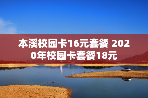 本溪校园卡16元套餐 2020年校园卡套餐18元