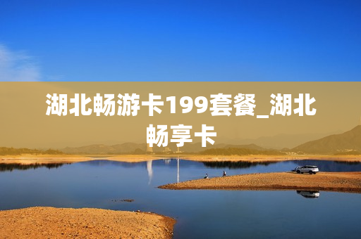 湖北畅游卡199套餐_湖北畅享卡