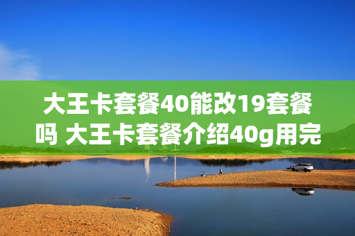 大王卡套餐40能改19套餐吗 大王卡套餐介绍40g用完了